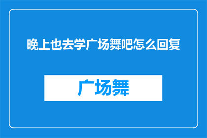 晚上也去学广场舞吧怎么回复(晚上也去学广场舞吗？)