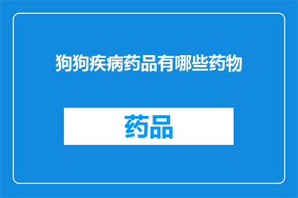 狗狗疾病药品有哪些药物(狗狗疾病治疗药物有哪些？)