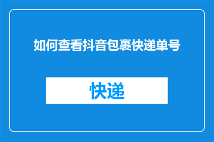 如何查看抖音包裹快递单号(如何查询抖音包裹的快递单号？)