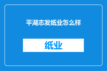 平湖志发纸业怎么样(平湖志发纸业的运营状况如何？)
