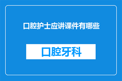 口腔护士应讲课件有哪些(口腔护士应具备哪些讲课材料？)
