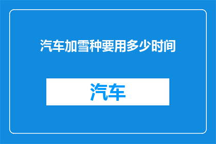 汽车加雪种要用多少时间(汽车加雪种需要多长时间？)