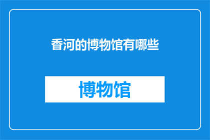 香河的博物馆有哪些(探索香河的博物馆宝藏：有哪些值得一游的展览？)