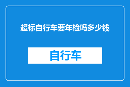 超标自行车要年检吗多少钱(超标自行车是否必须接受年度检查？其费用是多少？)