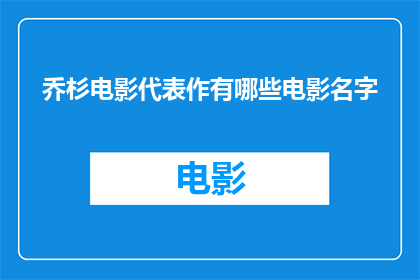 乔杉电影代表作有哪些电影名字(乔杉在电影界留下了哪些不朽的印记？他有哪些代表作值得我们细细品味？)