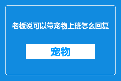 老板说可以带宠物上班怎么回复(老板提议带宠物上班，我们该如何应对？)