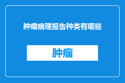 肿瘤病理报告种类有哪些(肿瘤病理报告种类有哪些？)