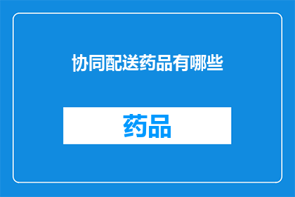 协同配送药品有哪些(协同配送药品的多样化服务有哪些？)