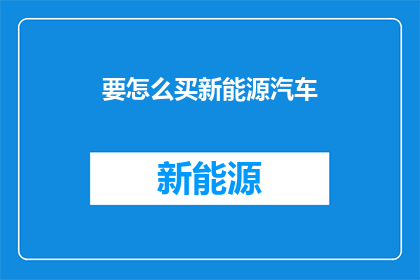 要怎么买新能源汽车(如何有效购买新能源汽车？)
