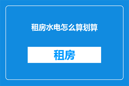 租房水电怎么算划算(如何计算租房和水电费以获得最佳性价比？)