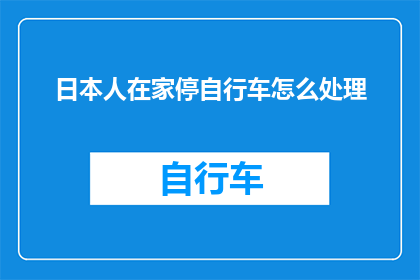 日本人在家停自行车怎么处理(日本人在家中停放自行车时，应如何妥善处理以避免不便？)