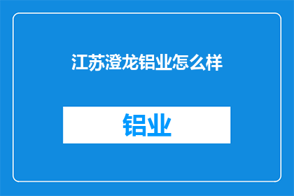 江苏澄龙铝业怎么样(江苏澄龙铝业的发展现状如何？)