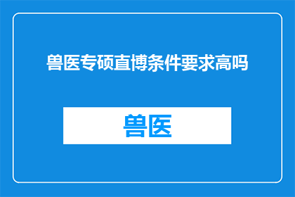 兽医专硕直博条件要求高吗(兽医专业硕士直博生选拔标准是否苛刻？)