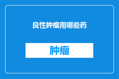 良性肿瘤用哪些药(良性肿瘤治疗药物选择指南：您知道哪些药物适用于您的病情吗？)