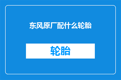 东风原厂配什么轮胎(东风原厂车型应配备何种轮胎？)
