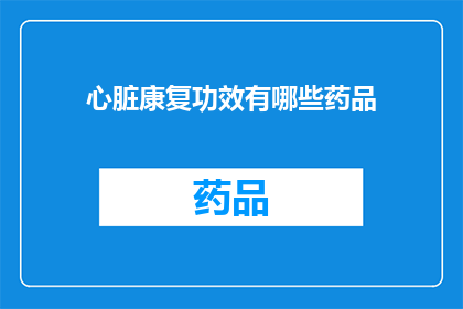 心脏康复功效有哪些药品(心脏康复中有哪些药品可以发挥重要作用？)