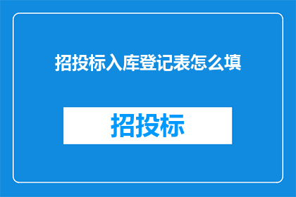 招投标入库登记表怎么填(如何正确填写招投标入库登记表？)