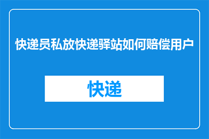 快递员私放快递驿站如何赔偿用户(如何应对快递员私放快递至驿站的情况，并确保用户得到合理赔偿？)