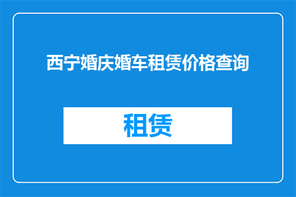 西宁婚庆婚车租赁价格查询(西宁婚庆婚车租赁价格查询：您是否在寻找合适的婚车租赁服务？)