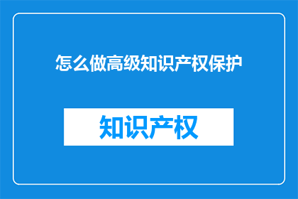 怎么做高级知识产权保护(如何有效实施高级知识产权保护策略？)