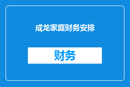 成龙家庭财务安排(成龙家庭财务安排：如何确保财富的合理分配与传承？)