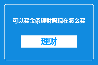 可以买金条理财吗现在怎么买(现在是否可以通过购买金条来进行理财？如何进行这一操作？)