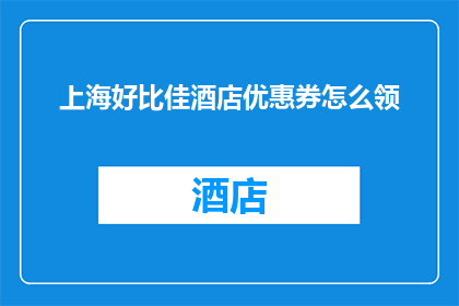 上海好比佳酒店优惠券怎么领(如何领取上海好比佳酒店的专属优惠？)