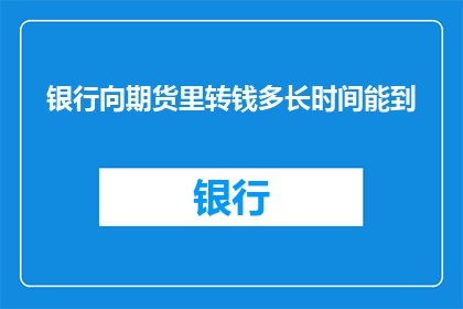 银行向期货里转钱多长时间能到(银行向期货账户转账资金需要多久才能到账？)