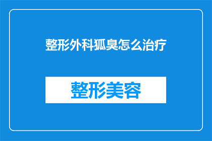 整形外科狐臭怎么治疗(如何有效治疗整形外科狐臭问题？)