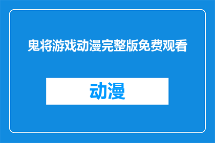 鬼将游戏动漫完整版免费观看(鬼将游戏动漫完整版免费观看是否真的存在？)