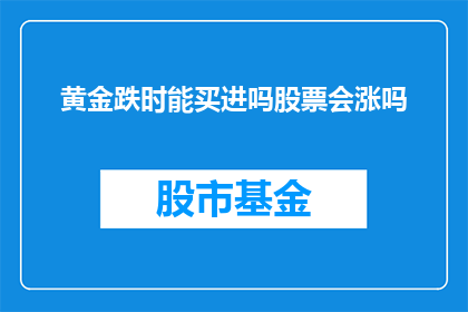 黄金跌时能买进吗股票会涨吗(在黄金价格下跌时，投资者是否应该买入股票？股票是否会随之上涨？)