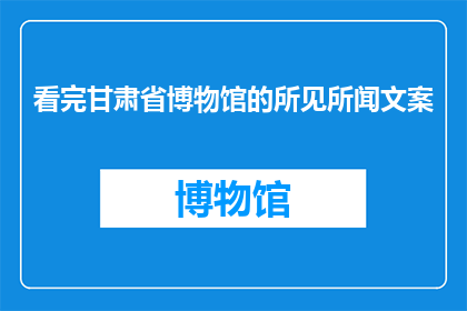 看完甘肃省博物馆的所见所闻文案(甘肃省博物馆的奥秘：你亲眼所见，究竟隐藏着哪些不为人知的秘密？)
