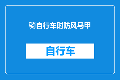 骑自行车时防风马甲(骑行时如何有效防风？选择马甲的正确方法是什么？)