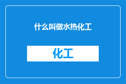 什么叫做水热化工(水热化工是什么？探索这一领域的核心概念与应用)