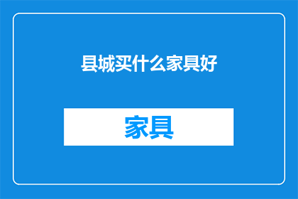 县城买什么家具好(县城购买家具，哪些产品最受欢迎？)