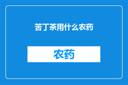苦丁茶用什么农药(苦丁茶的种植过程中，是否使用了农药？)