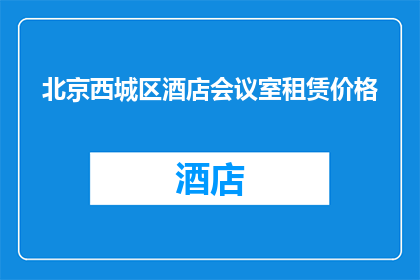 北京西城区酒店会议室租赁价格(北京西城区酒店会议室租赁价格是多少？)