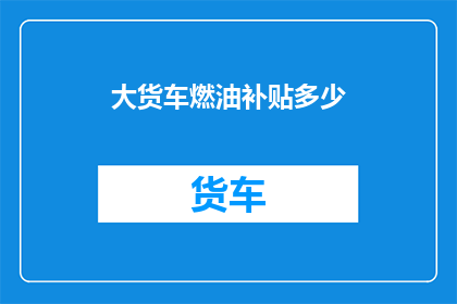 大货车燃油补贴多少(大货车燃油补贴是多少？)