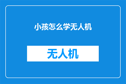 小孩怎么学无人机(如何引导小孩学习无人机技术？)