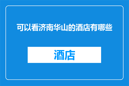 可以看济南华山的酒店有哪些(济南华山附近有哪些酒店？)