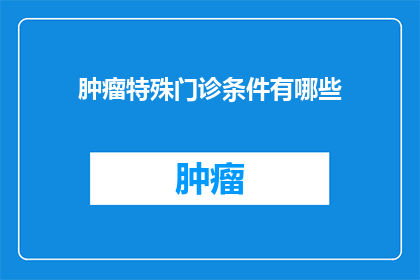 肿瘤特殊门诊条件有哪些(肿瘤特殊门诊条件有哪些？)