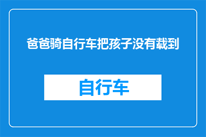 爸爸骑自行车把孩子没有载到(爸爸骑车未载孩子，安全意识何在？)
