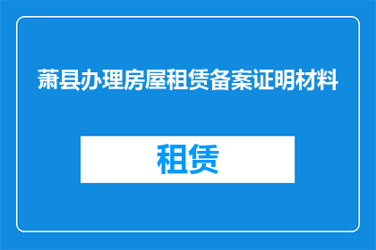 萧县办理房屋租赁备案证明材料(萧县办理房屋租赁备案所需材料有哪些？)