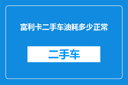 富利卡二手车油耗多少正常(富利卡二手车的油耗水平是否正常？)