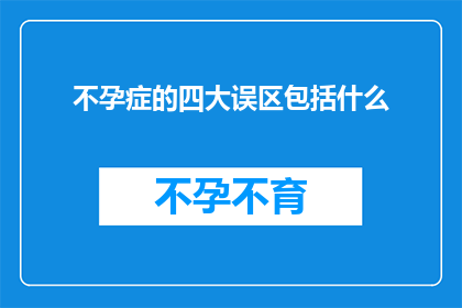 不孕症的四大误区包括什么(不孕症的四大误区是什么？)