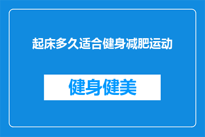 起床多久适合健身减肥运动(多久起床后适宜进行健身减肥运动？)