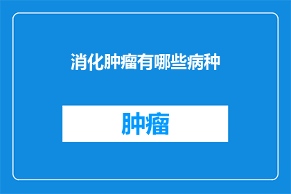 消化肿瘤有哪些病种(消化系统肿瘤的多样病种：你了解哪些类型？)