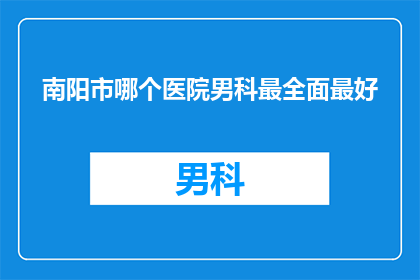 南阳市哪个医院男科最全面最好(南阳市中哪个男科医院最全面且备受推崇？)