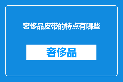 奢侈品皮带的特点有哪些(奢侈品皮带的独特魅力：您知道它有哪些显著特点吗？)