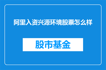 阿里入资兴源环境股票怎么样(阿里投资兴源环境，股票表现如何？)